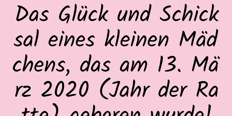 Das Glück und Schicksal eines kleinen Mädchens, das am 13. März 2020 (Jahr der Ratte) geboren wurde!