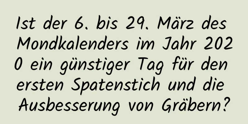 Ist der 6. bis 29. März des Mondkalenders im Jahr 2020 ein günstiger Tag für den ersten Spatenstich und die Ausbesserung von Gräbern?