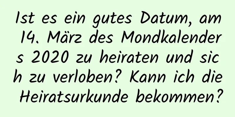 Ist es ein gutes Datum, am 14. März des Mondkalenders 2020 zu heiraten und sich zu verloben? Kann ich die Heiratsurkunde bekommen?