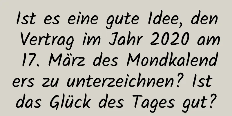 Ist es eine gute Idee, den Vertrag im Jahr 2020 am 17. März des Mondkalenders zu unterzeichnen? Ist das Glück des Tages gut?