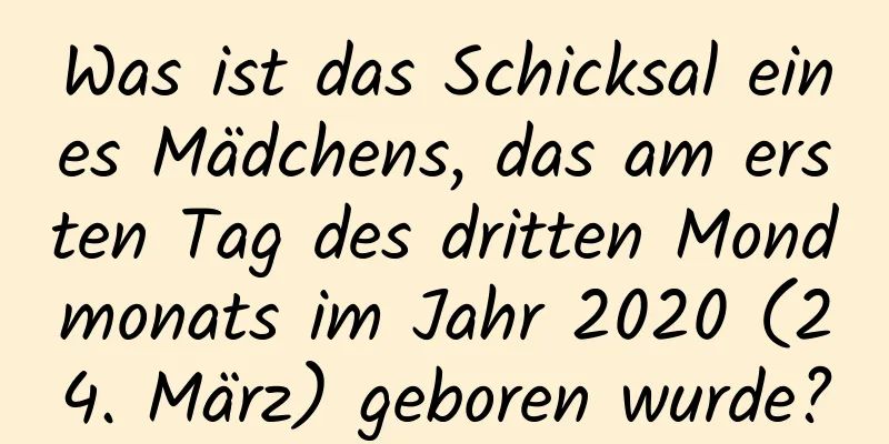 Was ist das Schicksal eines Mädchens, das am ersten Tag des dritten Mondmonats im Jahr 2020 (24. März) geboren wurde?