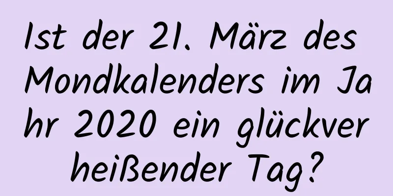 Ist der 21. März des Mondkalenders im Jahr 2020 ein glückverheißender Tag?