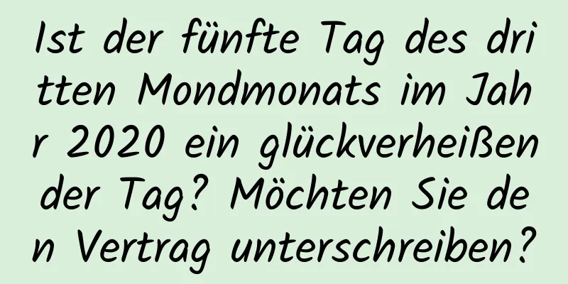 Ist der fünfte Tag des dritten Mondmonats im Jahr 2020 ein glückverheißender Tag? Möchten Sie den Vertrag unterschreiben?