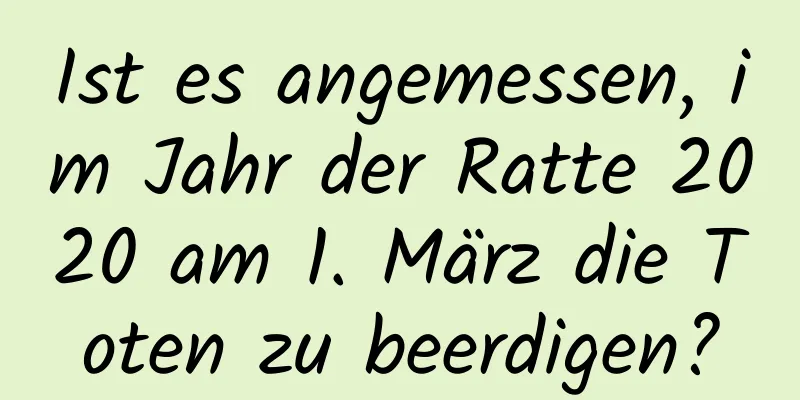 Ist es angemessen, im Jahr der Ratte 2020 am 1. März die Toten zu beerdigen?