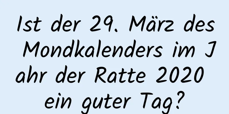 Ist der 29. März des Mondkalenders im Jahr der Ratte 2020 ein guter Tag?