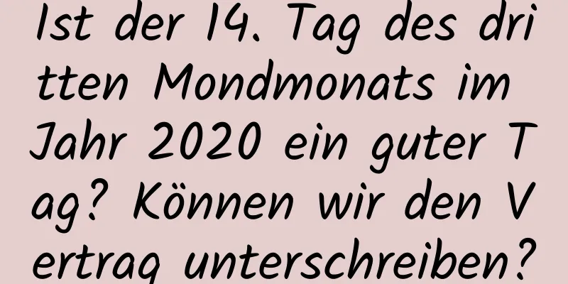 Ist der 14. Tag des dritten Mondmonats im Jahr 2020 ein guter Tag? Können wir den Vertrag unterschreiben?