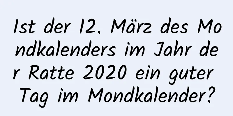 Ist der 12. März des Mondkalenders im Jahr der Ratte 2020 ein guter Tag im Mondkalender?