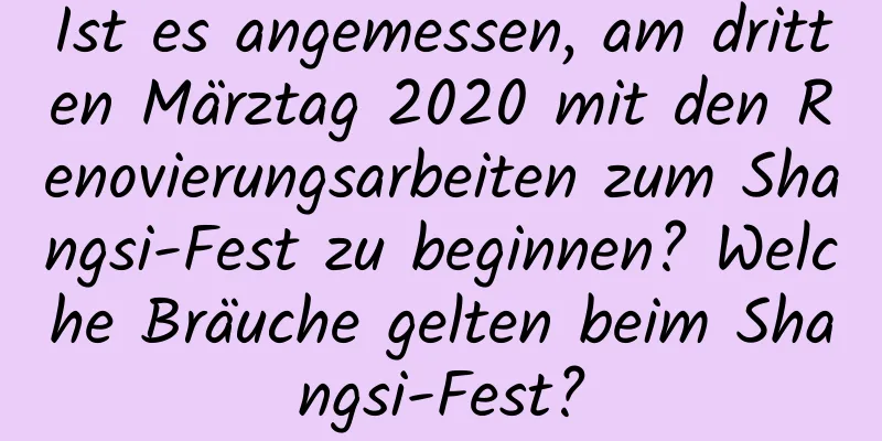 Ist es angemessen, am dritten Märztag 2020 mit den Renovierungsarbeiten zum Shangsi-Fest zu beginnen? Welche Bräuche gelten beim Shangsi-Fest?