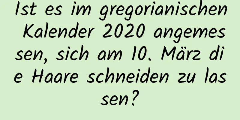 Ist es im gregorianischen Kalender 2020 angemessen, sich am 10. März die Haare schneiden zu lassen?