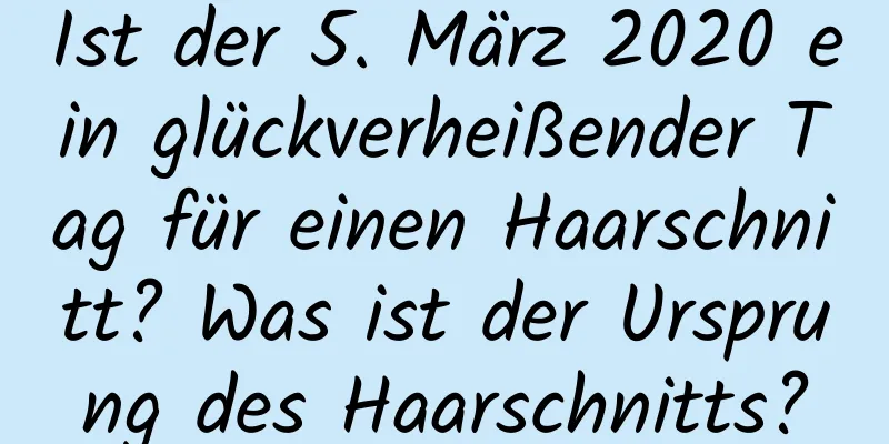 Ist der 5. März 2020 ein glückverheißender Tag für einen Haarschnitt? Was ist der Ursprung des Haarschnitts?