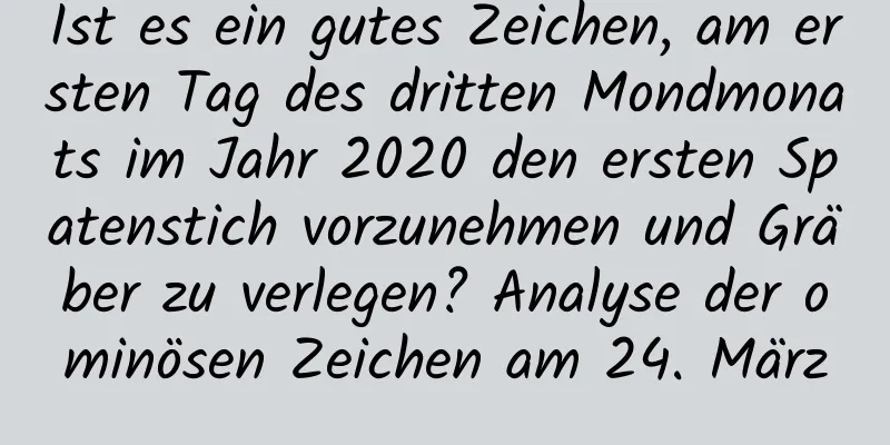 Ist es ein gutes Zeichen, am ersten Tag des dritten Mondmonats im Jahr 2020 den ersten Spatenstich vorzunehmen und Gräber zu verlegen? Analyse der ominösen Zeichen am 24. März