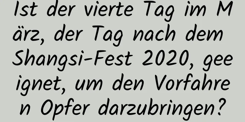 Ist der vierte Tag im März, der Tag nach dem Shangsi-Fest 2020, geeignet, um den Vorfahren Opfer darzubringen?