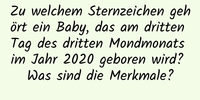 Zu welchem ​​Sternzeichen gehört ein Baby, das am dritten Tag des dritten Mondmonats im Jahr 2020 geboren wird? Was sind die Merkmale?