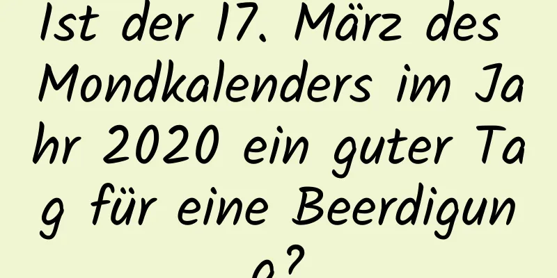 Ist der 17. März des Mondkalenders im Jahr 2020 ein guter Tag für eine Beerdigung?