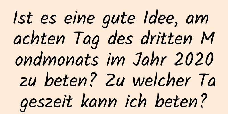 Ist es eine gute Idee, am achten Tag des dritten Mondmonats im Jahr 2020 zu beten? Zu welcher Tageszeit kann ich beten?