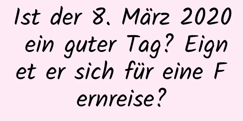 Ist der 8. März 2020 ein guter Tag? Eignet er sich für eine Fernreise?