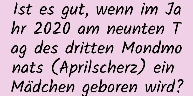 Ist es gut, wenn im Jahr 2020 am neunten Tag des dritten Mondmonats (Aprilscherz) ein Mädchen geboren wird?