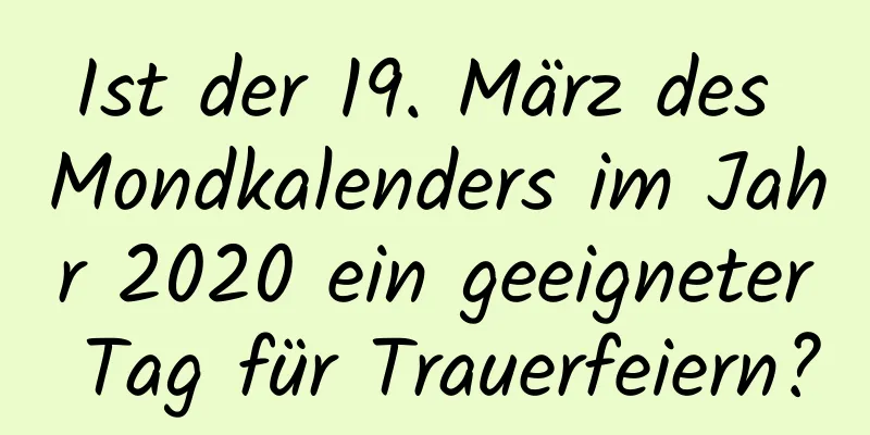 Ist der 19. März des Mondkalenders im Jahr 2020 ein geeigneter Tag für Trauerfeiern?