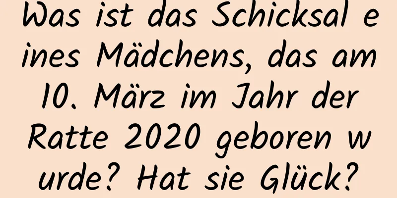 Was ist das Schicksal eines Mädchens, das am 10. März im Jahr der Ratte 2020 geboren wurde? Hat sie Glück?