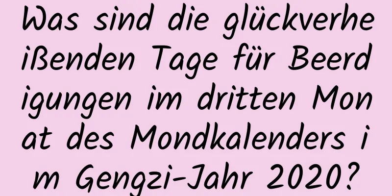 Was sind die glückverheißenden Tage für Beerdigungen im dritten Monat des Mondkalenders im Gengzi-Jahr 2020?