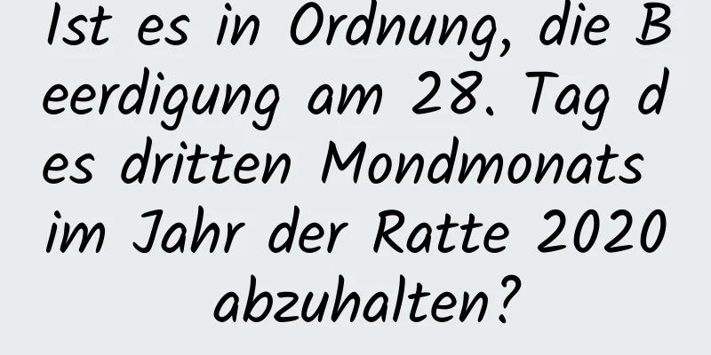 Ist es in Ordnung, die Beerdigung am 28. Tag des dritten Mondmonats im Jahr der Ratte 2020 abzuhalten?