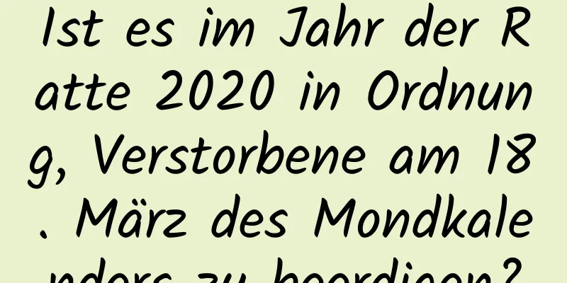 Ist es im Jahr der Ratte 2020 in Ordnung, Verstorbene am 18. März des Mondkalenders zu beerdigen?