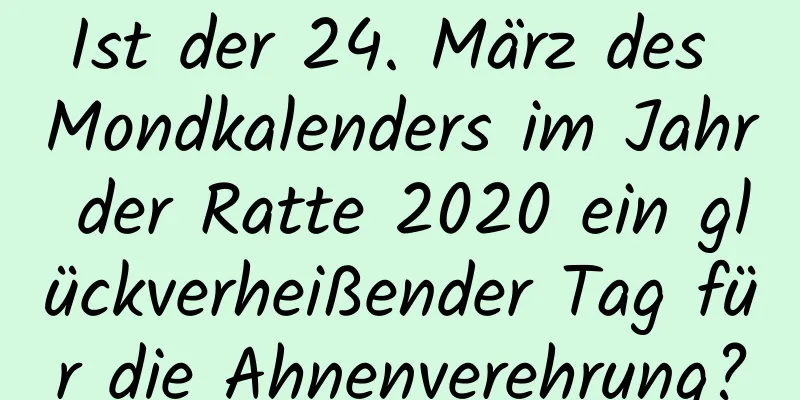 Ist der 24. März des Mondkalenders im Jahr der Ratte 2020 ein glückverheißender Tag für die Ahnenverehrung?