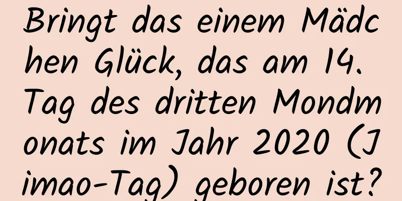 Bringt das einem Mädchen Glück, das am 14. Tag des dritten Mondmonats im Jahr 2020 (Jimao-Tag) geboren ist?