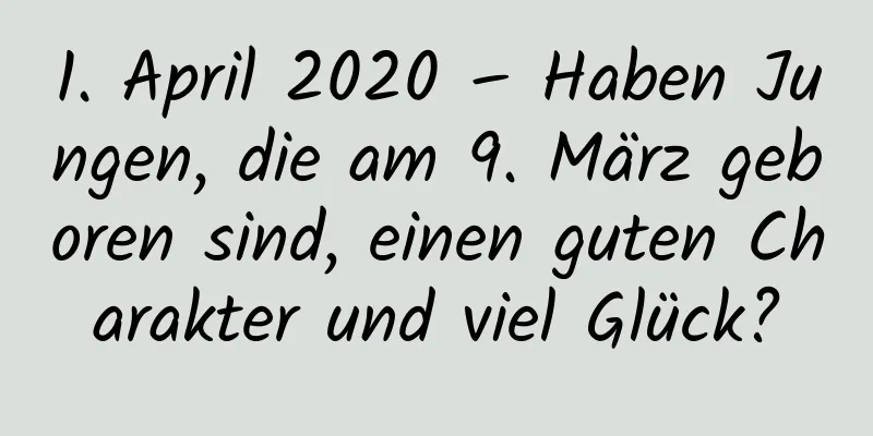 1. April 2020 – Haben Jungen, die am 9. März geboren sind, einen guten Charakter und viel Glück?