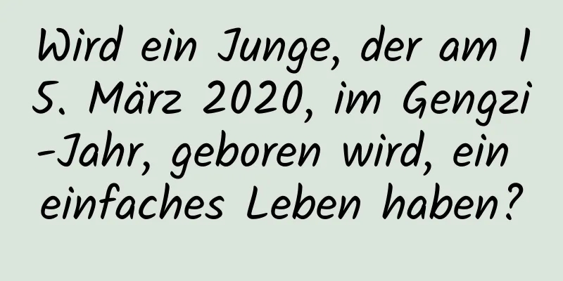 Wird ein Junge, der am 15. März 2020, im Gengzi-Jahr, geboren wird, ein einfaches Leben haben?