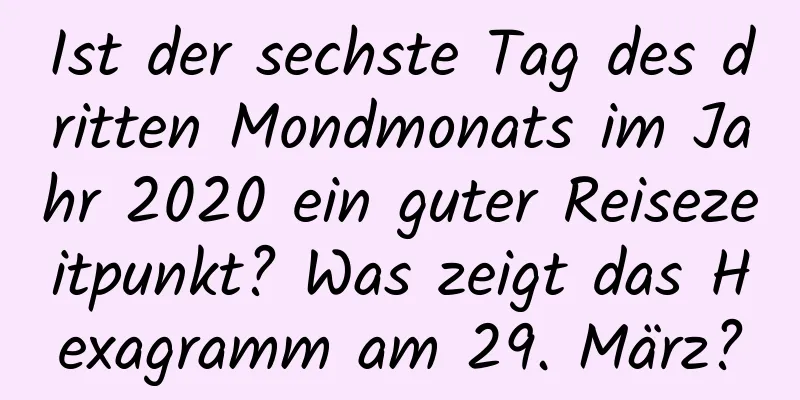 Ist der sechste Tag des dritten Mondmonats im Jahr 2020 ein guter Reisezeitpunkt? Was zeigt das Hexagramm am 29. März?