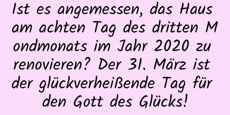 Ist es angemessen, das Haus am achten Tag des dritten Mondmonats im Jahr 2020 zu renovieren? Der 31. März ist der glückverheißende Tag für den Gott des Glücks!