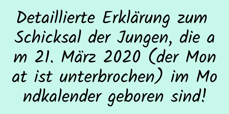 Detaillierte Erklärung zum Schicksal der Jungen, die am 21. März 2020 (der Monat ist unterbrochen) im Mondkalender geboren sind!