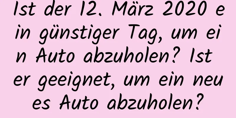 Ist der 12. März 2020 ein günstiger Tag, um ein Auto abzuholen? Ist er geeignet, um ein neues Auto abzuholen?