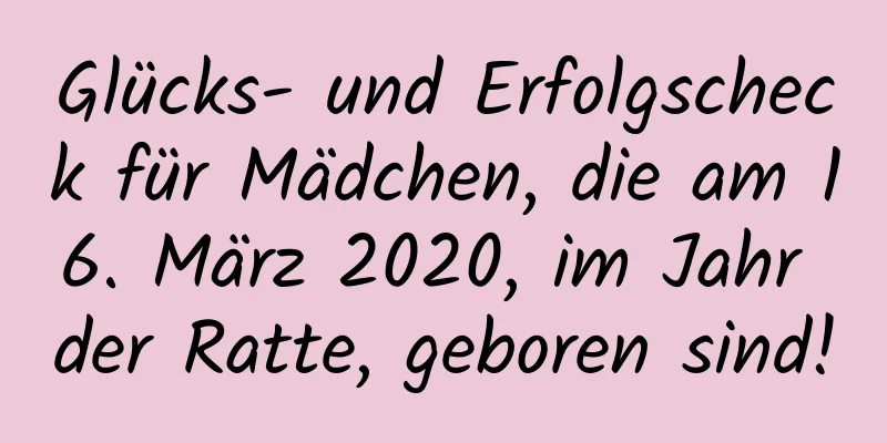 Glücks- und Erfolgscheck für Mädchen, die am 16. März 2020, im Jahr der Ratte, geboren sind!