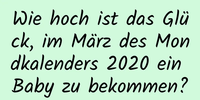 Wie hoch ist das Glück, im März des Mondkalenders 2020 ein Baby zu bekommen?