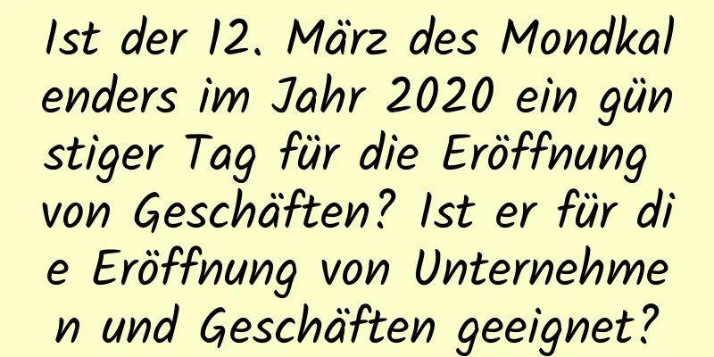 Ist der 12. März des Mondkalenders im Jahr 2020 ein günstiger Tag für die Eröffnung von Geschäften? Ist er für die Eröffnung von Unternehmen und Geschäften geeignet?