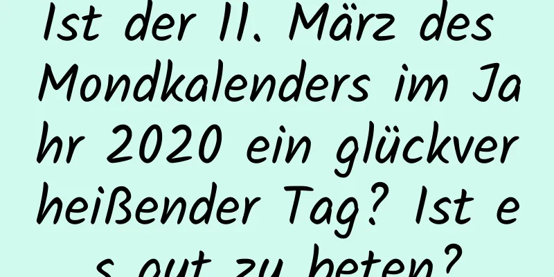 Ist der 11. März des Mondkalenders im Jahr 2020 ein glückverheißender Tag? Ist es gut zu beten?