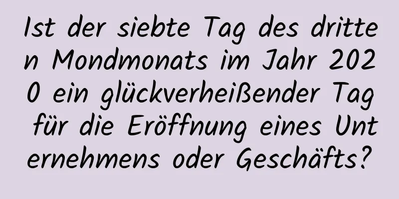 Ist der siebte Tag des dritten Mondmonats im Jahr 2020 ein glückverheißender Tag für die Eröffnung eines Unternehmens oder Geschäfts?