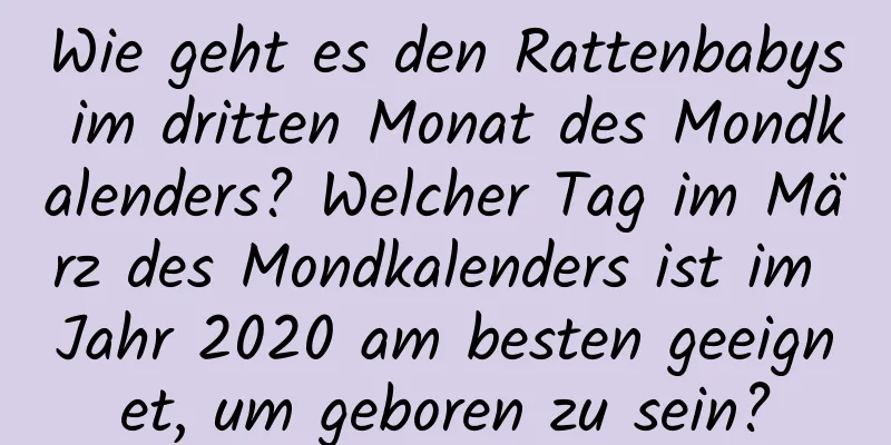 Wie geht es den Rattenbabys im dritten Monat des Mondkalenders? Welcher Tag im März des Mondkalenders ist im Jahr 2020 am besten geeignet, um geboren zu sein?