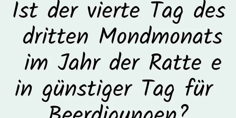 Ist der vierte Tag des dritten Mondmonats im Jahr der Ratte ein günstiger Tag für Beerdigungen?