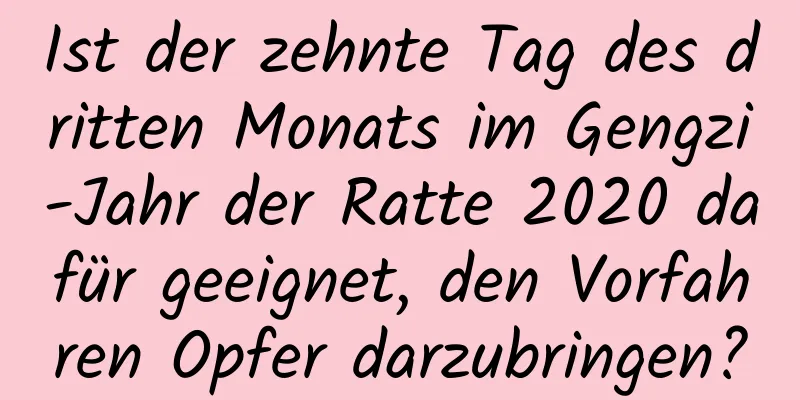 Ist der zehnte Tag des dritten Monats im Gengzi-Jahr der Ratte 2020 dafür geeignet, den Vorfahren Opfer darzubringen?