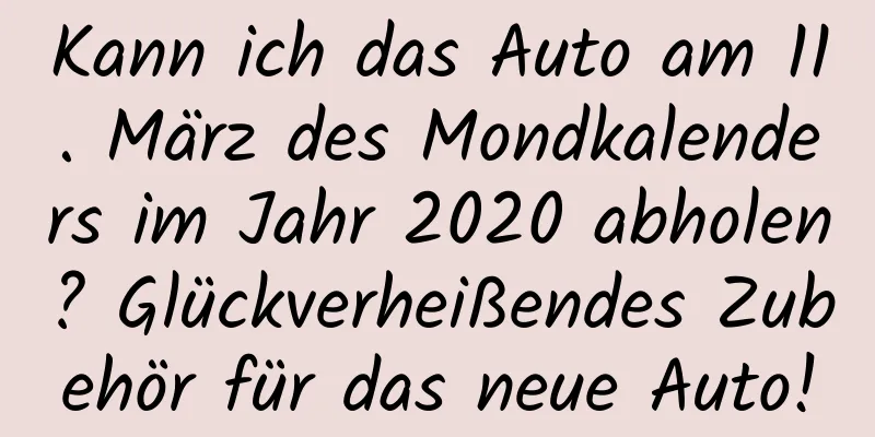 Kann ich das Auto am 11. März des Mondkalenders im Jahr 2020 abholen? Glückverheißendes Zubehör für das neue Auto!