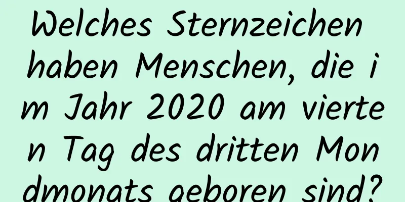 Welches Sternzeichen haben Menschen, die im Jahr 2020 am vierten Tag des dritten Mondmonats geboren sind?