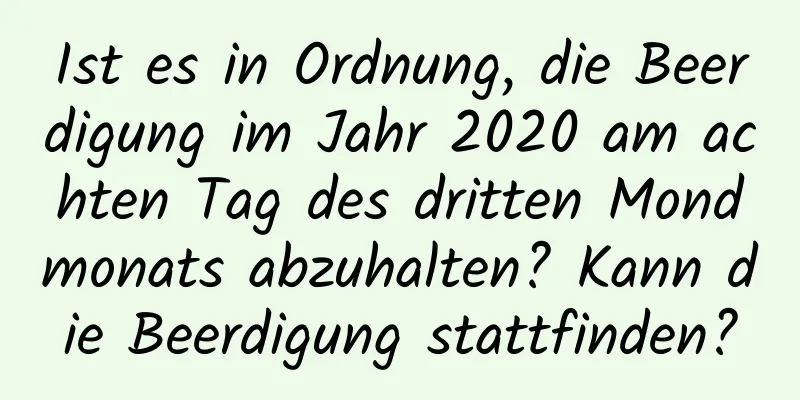 Ist es in Ordnung, die Beerdigung im Jahr 2020 am achten Tag des dritten Mondmonats abzuhalten? Kann die Beerdigung stattfinden?