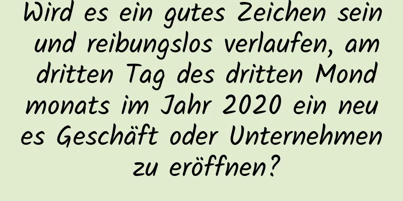 Wird es ein gutes Zeichen sein und reibungslos verlaufen, am dritten Tag des dritten Mondmonats im Jahr 2020 ein neues Geschäft oder Unternehmen zu eröffnen?