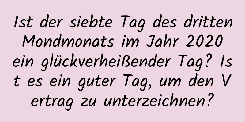 Ist der siebte Tag des dritten Mondmonats im Jahr 2020 ein glückverheißender Tag? Ist es ein guter Tag, um den Vertrag zu unterzeichnen?