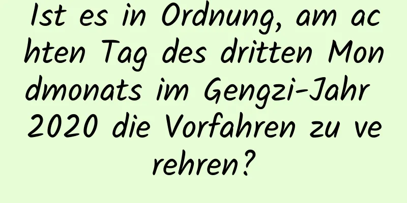 Ist es in Ordnung, am achten Tag des dritten Mondmonats im Gengzi-Jahr 2020 die Vorfahren zu verehren?