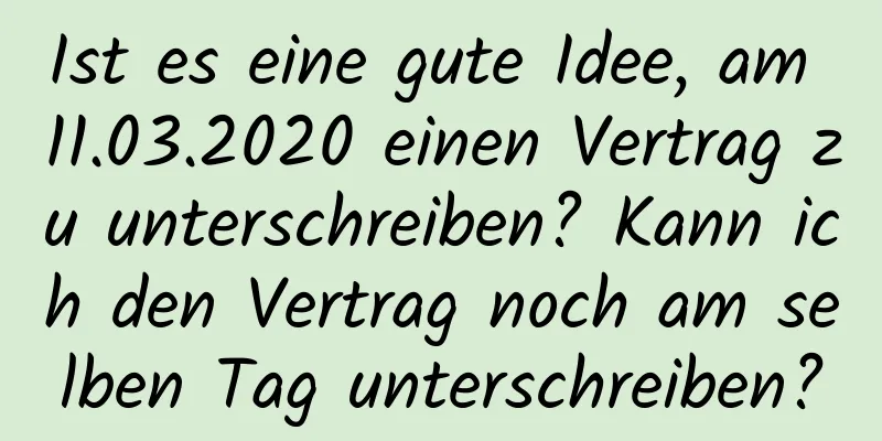 Ist es eine gute Idee, am 11.03.2020 einen Vertrag zu unterschreiben? Kann ich den Vertrag noch am selben Tag unterschreiben?