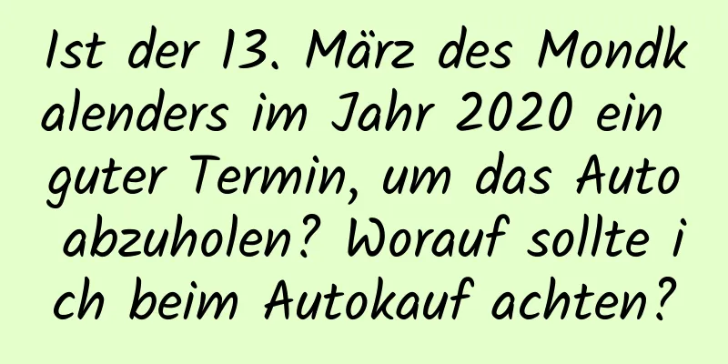 Ist der 13. März des Mondkalenders im Jahr 2020 ein guter Termin, um das Auto abzuholen? Worauf sollte ich beim Autokauf achten?